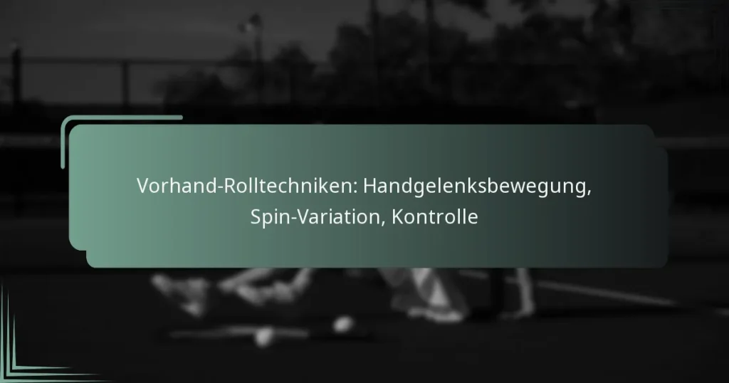 Vorhand-Rolltechniken: Handgelenksbewegung, Spin-Variation, Kontrolle
