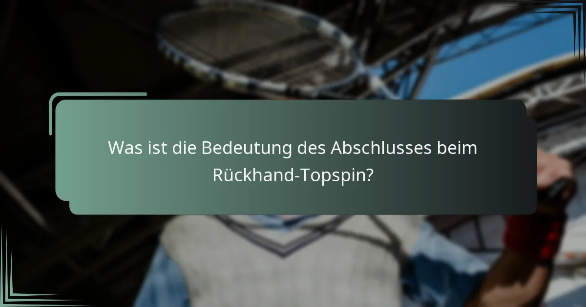 Was ist die Bedeutung des Abschlusses beim Rückhand-Topspin?