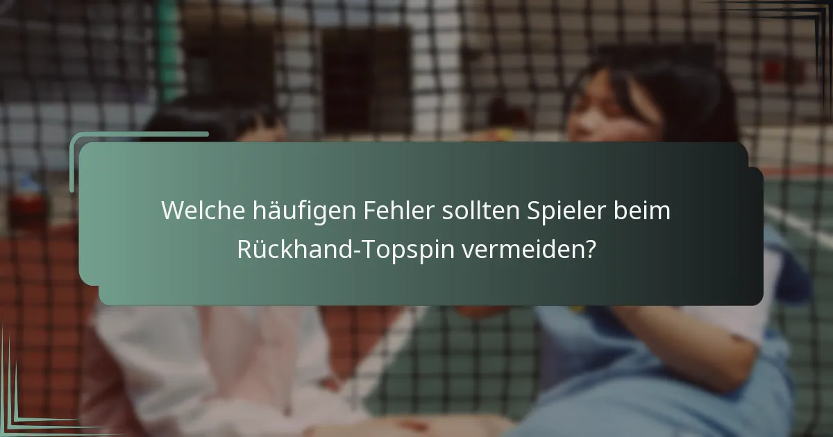 Welche häufigen Fehler sollten Spieler beim Rückhand-Topspin vermeiden?