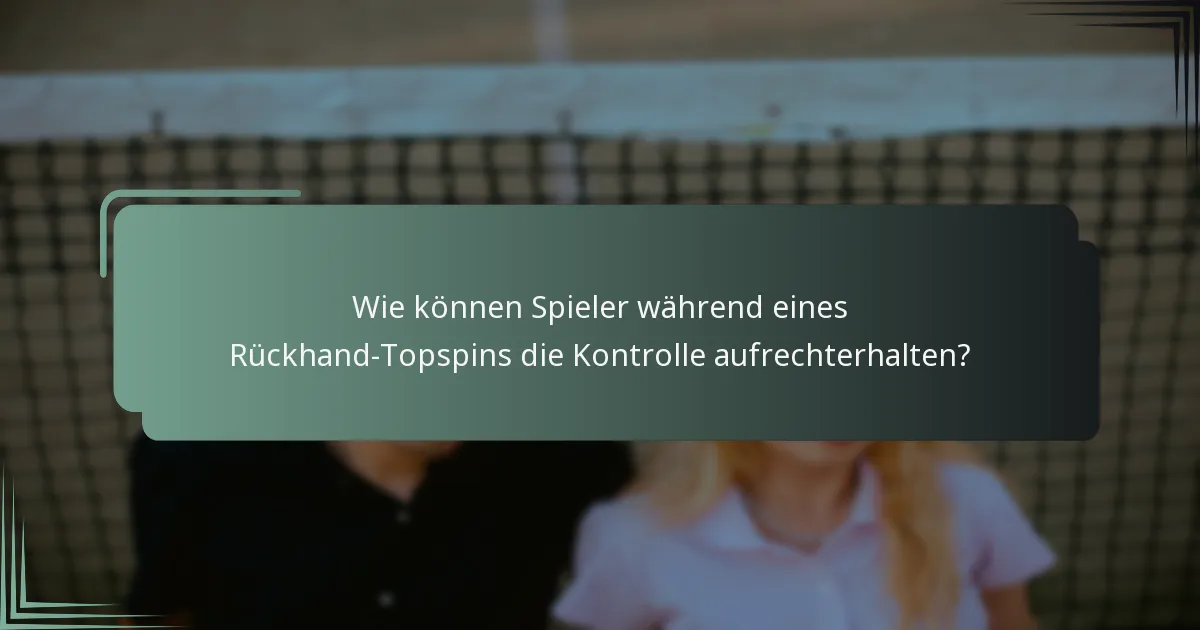 Wie können Spieler während eines Rückhand-Topspins die Kontrolle aufrechterhalten?
